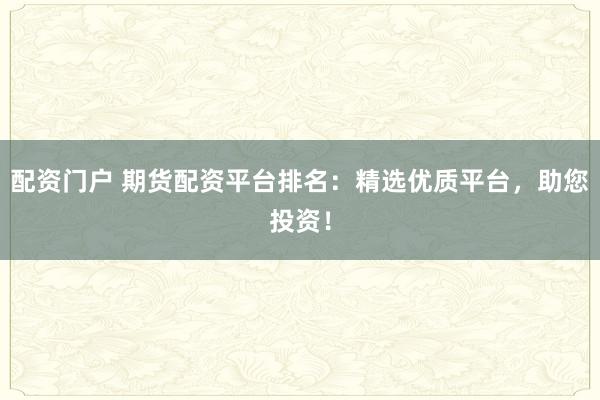 配资门户 期货配资平台排名：精选优质平台，助您投资！