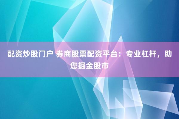 配资炒股门户 券商股票配资平台：专业杠杆，助您掘金股市