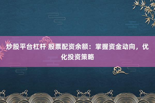 炒股平台杠杆 股票配资余额：掌握资金动向，优化投资策略