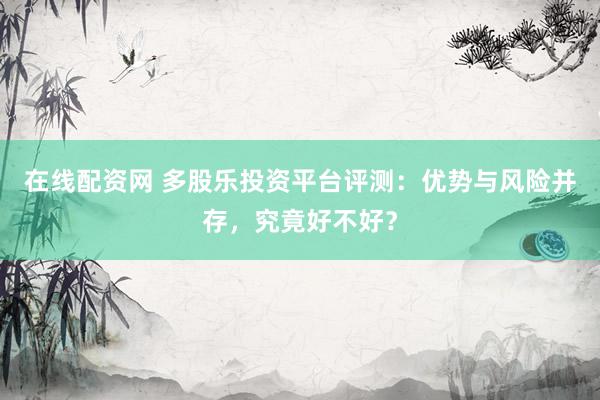 在线配资网 多股乐投资平台评测:优势与风险并存,究竟好不好?