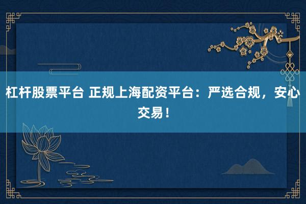 杠杆股票平台 正规上海配资平台：严选合规，安心交易！