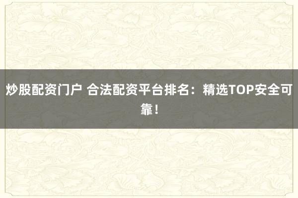 炒股配资门户 合法配资平台排名:精选TOP安全可靠!