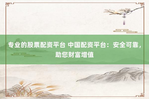 专业的股票配资平台 中国配资平台：安全可靠，助您财富增值