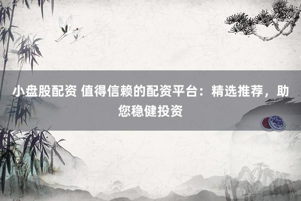 小盘股配资 值得信赖的配资平台：精选推荐，助您稳健投资