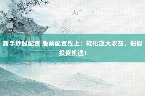 新手炒股配资 股票配资线上：轻松放大收益，把握投资机遇！
