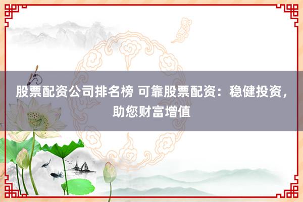 股票配资公司排名榜 可靠股票配资：稳健投资，助您财富增值