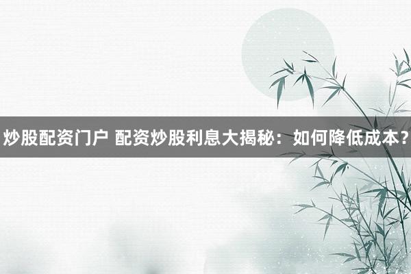 炒股配资门户 配资炒股利息大揭秘:如何降低成本?