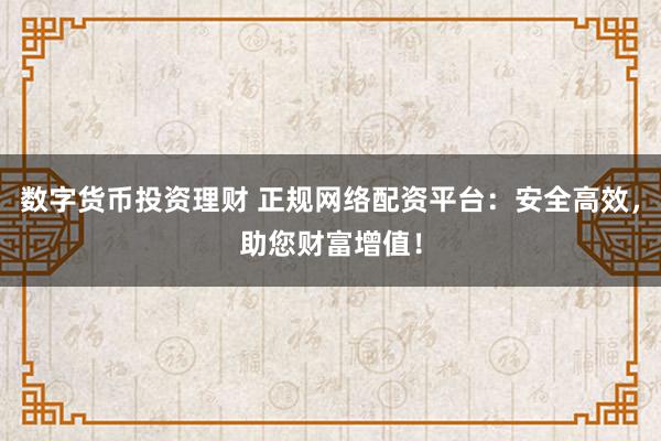 数字货币投资理财 正规网络配资平台：安全高效，助您财富增值！