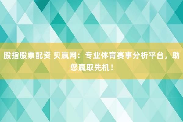 股指股票配资 贝赢网：专业体育赛事分析平台，助您赢取先机！