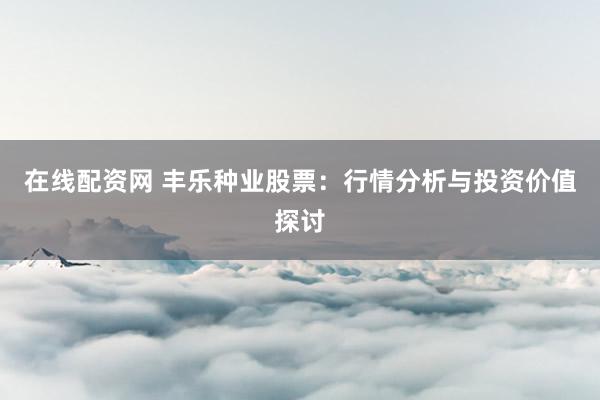 在线配资网 丰乐种业股票：行情分析与投资价值探讨