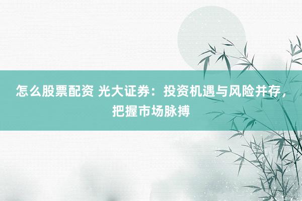 怎么股票配资 光大证券：投资机遇与风险并存，把握市场脉搏