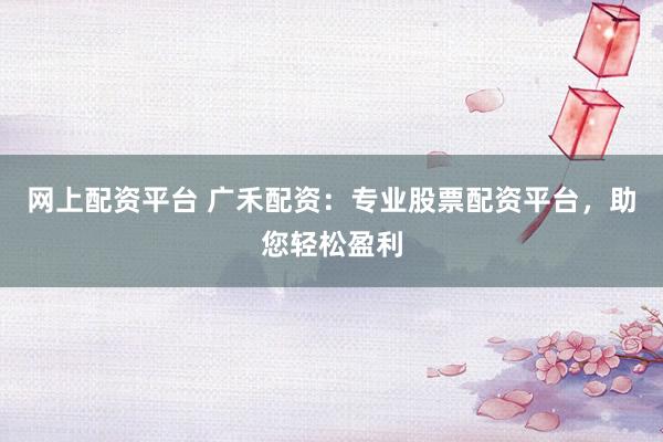 网上配资平台 广禾配资：专业股票配资平台，助您轻松盈利