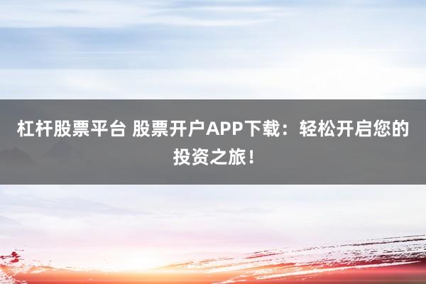 杠杆股票平台 股票开户APP下载：轻松开启您的投资之旅！