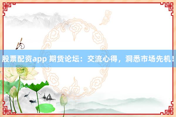 股票配资app 期货论坛：交流心得，洞悉市场先机！