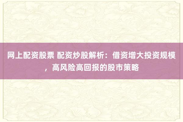 网上配资股票 配资炒股解析:借资增大投资规模,高风险高回报的股市策略