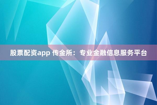 股票配资app 传金所：专业金融信息服务平台