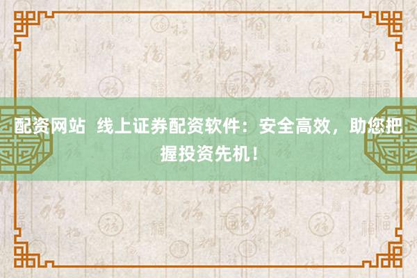 配资网站  线上证券配资软件：安全高效，助您把握投资先机！
