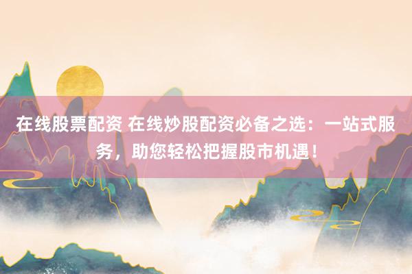 在线股票配资 在线炒股配资必备之选:一站式服务,助您轻松把握股市机遇!