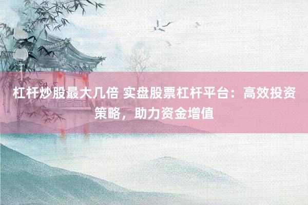 杠杆炒股最大几倍 实盘股票杠杆平台：高效投资策略，助力资金增值