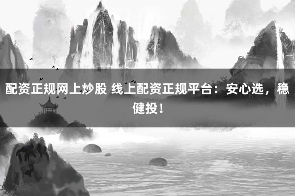 配资正规网上炒股 线上配资正规平台：安心选，稳健投！