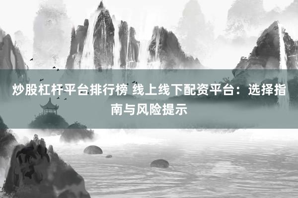 炒股杠杆平台排行榜 线上线下配资平台:选择指南与风险提示