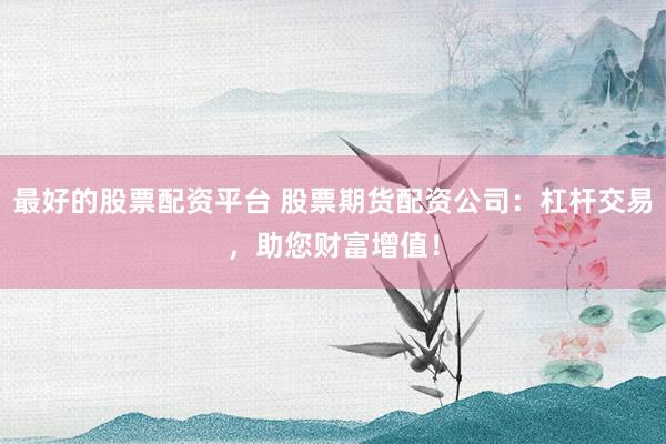 最好的股票配资平台 股票期货配资公司:杠杆交易,助您财富增值!