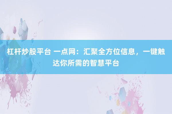 杠杆炒股平台 一点网:汇聚全方位信息,一键触达你所需的智慧平台