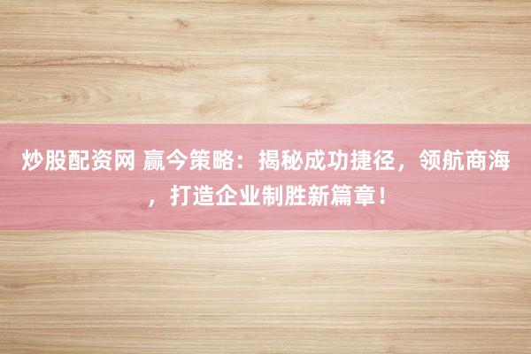 炒股配资网 赢今策略：揭秘成功捷径，领航商海，打造企业制胜新篇章！