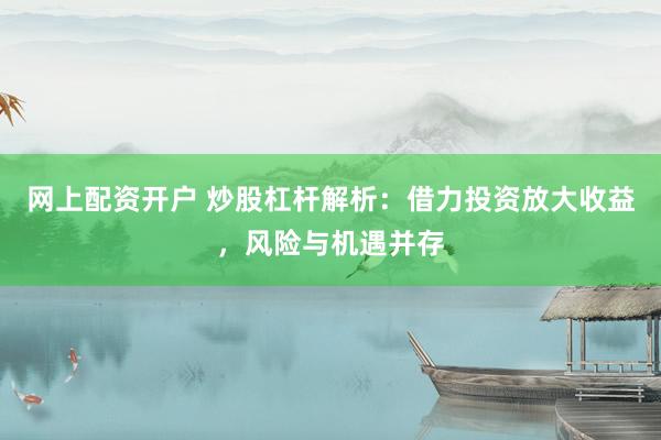 网上配资开户 炒股杠杆解析：借力投资放大收益，风险与机遇并存