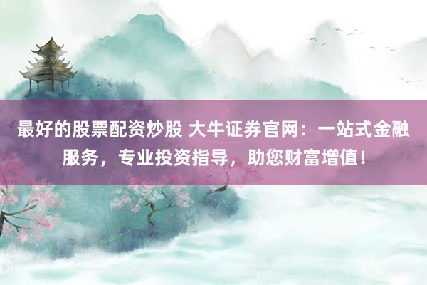 最好的股票配资炒股 大牛证券官网:一站式金融服务,专业投资指导,助您财富增值!