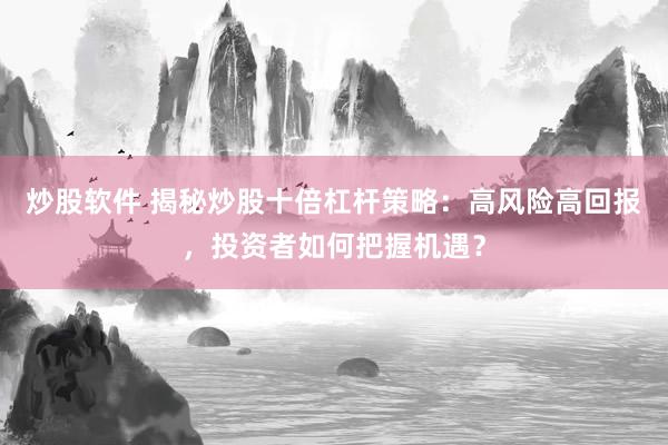 炒股软件 揭秘炒股十倍杠杆策略：高风险高回报，投资者如何把握机遇？