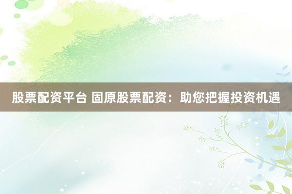 股票配资平台 固原股票配资:助您把握投资机遇