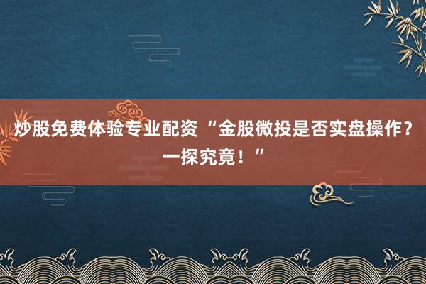 炒股免费体验专业配资 “金股微投是否实盘操作？一探究竟！”