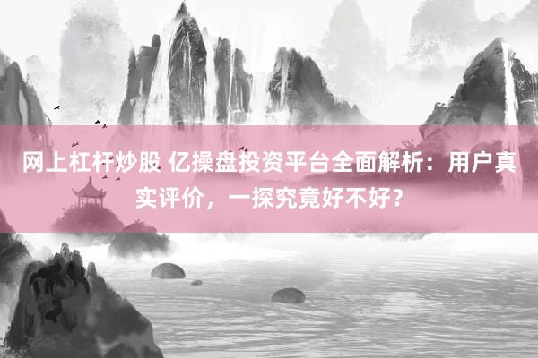 网上杠杆炒股 亿操盘投资平台全面解析:用户真实评价,一探究竟好不好?