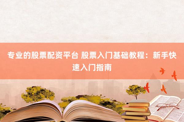专业的股票配资平台 股票入门基础教程：新手快速入门指南