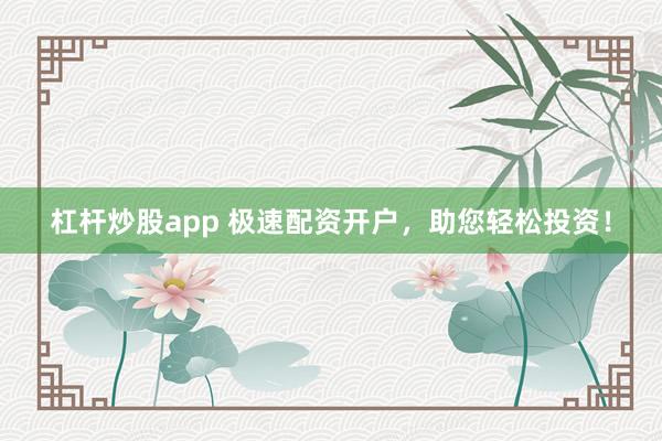 杠杆炒股app 极速配资开户，助您轻松投资！
