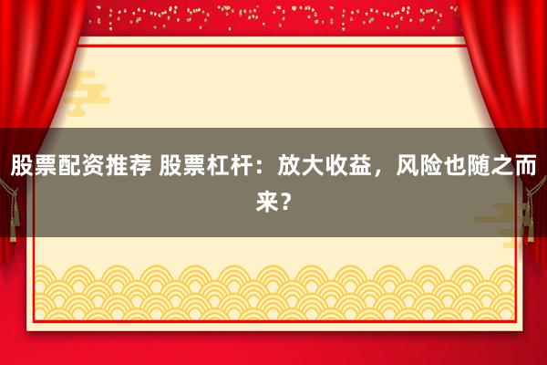 股票配资推荐 股票杠杆：放大收益，风险也随之而来？