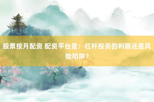 股票按月配资 配资平台是：杠杆投资的利器还是风险陷阱？