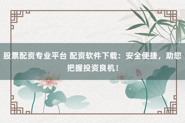 股票配资专业平台 配资软件下载：安全便捷，助您把握投资良机！