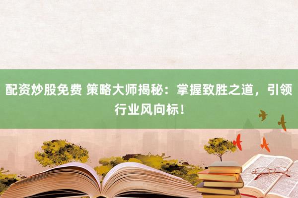 配资炒股免费 策略大师揭秘：掌握致胜之道，引领行业风向标！