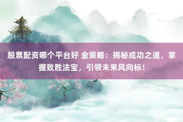 股票配资哪个平台好 金策略:揭秘成功之道,掌握致胜法宝,引领未来风向标!