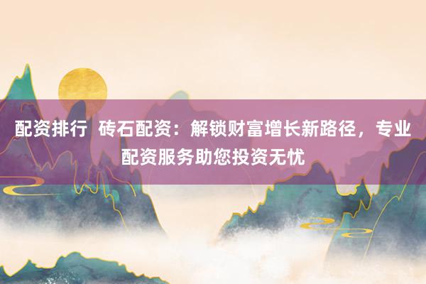 配资排行 砖石配资:解锁财富增长新路径,专业配资服务助您投资无忧