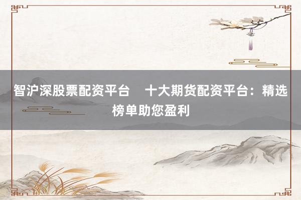智沪深股票配资平台    十大期货配资平台：精选榜单助您盈利