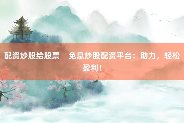 配资炒股给股票    免息炒股配资平台：助力，轻松盈利！