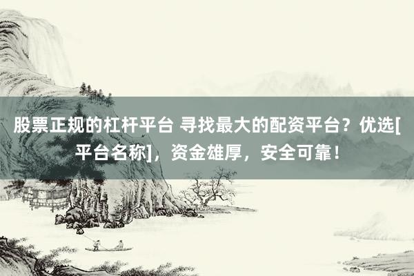 股票正规的杠杆平台 寻找最大的配资平台？优选[平台名称]，资金雄厚，安全可靠！