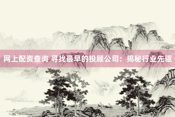 网上配资查询 寻找最早的投顾公司：揭秘行业先驱