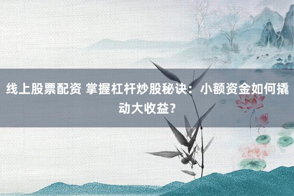 线上股票配资 掌握杠杆炒股秘诀:小额资金如何撬动大收益?
