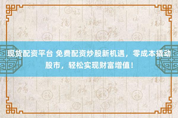 现货配资平台 免费配资炒股新机遇，零成本撬动股市，轻松实现财富增值！