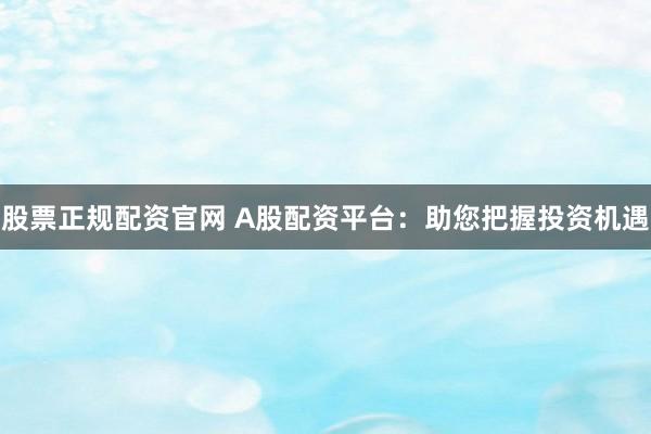 股票正规配资官网 A股配资平台：助您把握投资机遇