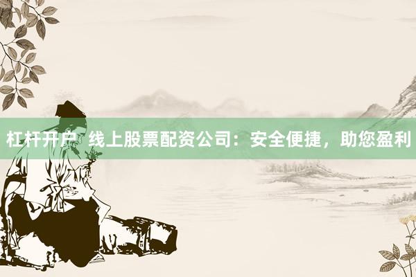 杠杆开户  线上股票配资公司：安全便捷，助您盈利